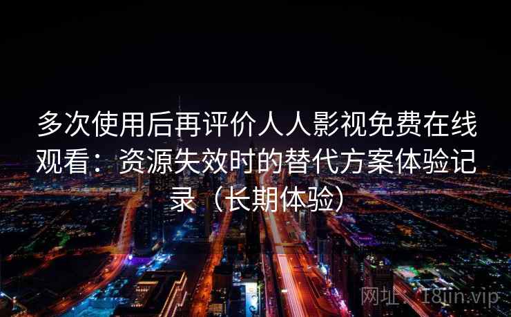 多次使用后再评价人人影视免费在线观看：资源失效时的替代方案体验记录（长期体验）