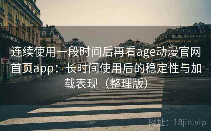 连续使用一段时间后再看age动漫官网首页app:长时间使用后的稳定性与加载表现(整理版) 连续使用一段时间后再看age动漫官网首页app:长时间使用后的稳定性与加载表现(整理版)