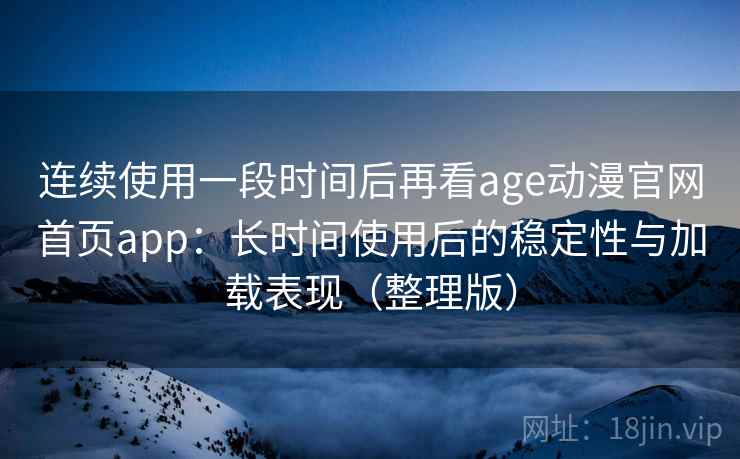 连续使用一段时间后再看age动漫官网首页app:长时间使用后的稳定性与加载表现(整理版) 连续使用一段时间后再看age动漫官网首页app:长时间使用后的稳定性与加载表现(整理版)