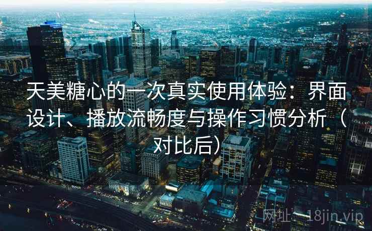 天美糖心的一次真实使用体验：界面设计、播放流畅度与操作习惯分析（对比后）
