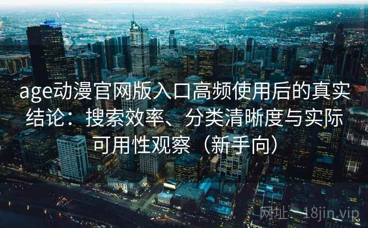 age动漫官网版入口高频使用后的真实结论:搜索效率、分类清晰度与实际可用性观察(新手向) age动漫官网版入口高频使用后的真实结论:搜索效率、分类清晰度与实际可用性观察(新手向)