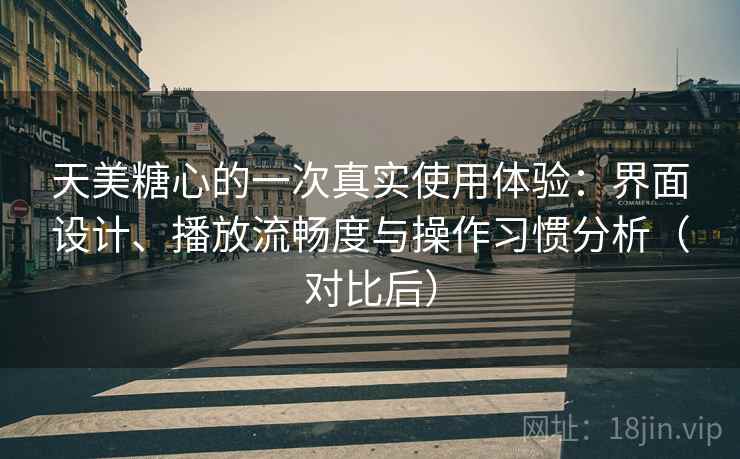 天美糖心的一次真实使用体验：界面设计、播放流畅度与操作习惯分析（对比后）