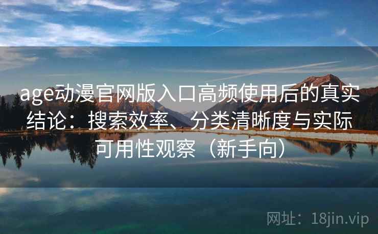 age动漫官网版入口高频使用后的真实结论:搜索效率、分类清晰度与实际可用性观察(新手向) age动漫官网版入口高频使用后的真实结论:搜索效率、分类清晰度与实际可用性观察(新手向)