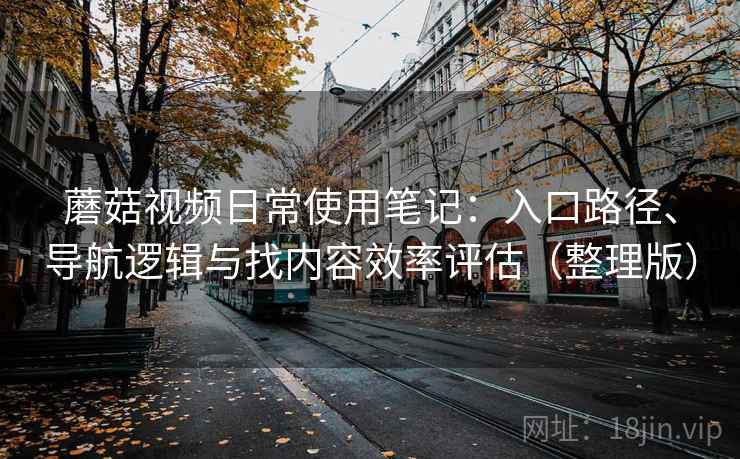蘑菇视频日常使用笔记：入口路径、导航逻辑与找内容效率评估（整理版）