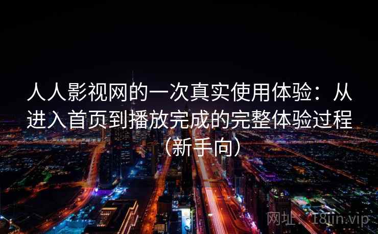 人人影视网的一次真实使用体验：从进入首页到播放完成的完整体验过程（新手向）