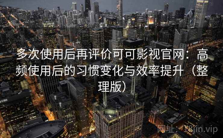 多次使用后再评价可可影视官网：高频使用后的习惯变化与效率提升（整理版）