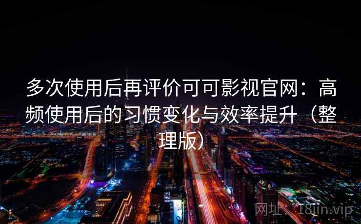 多次使用后再评价可可影视官网：高频使用后的习惯变化与效率提升（整理版）