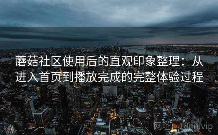 蘑菇社区使用后的直观印象整理：从进入首页到播放完成的完整体验过程