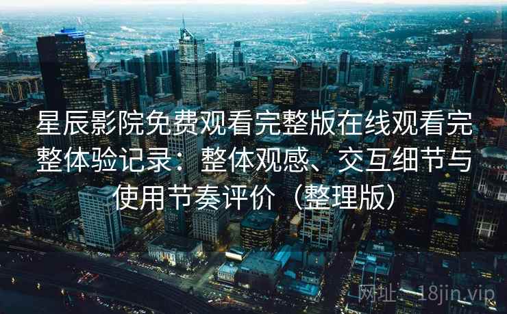 星辰影院免费观看完整版在线观看完整体验记录：整体观感、交互细节与使用节奏评价（整理版）