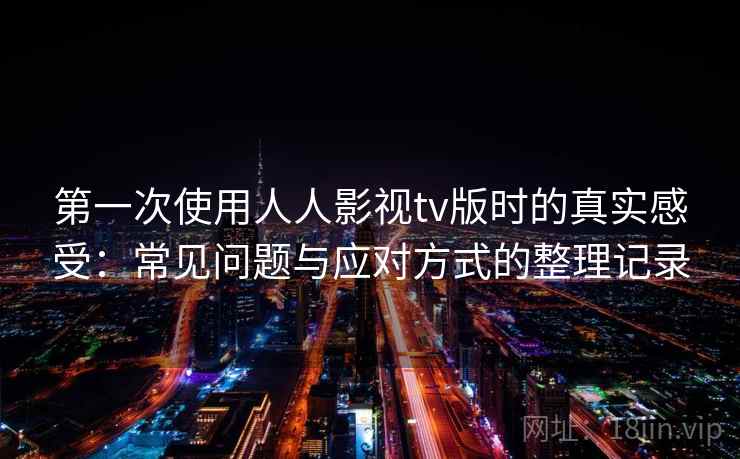 第一次使用人人影视tv版时的真实感受:常见问题与应对方式的整理记录 第一次使用人人影视tv版时的真实感受:常见问题与应对方式的整理记录