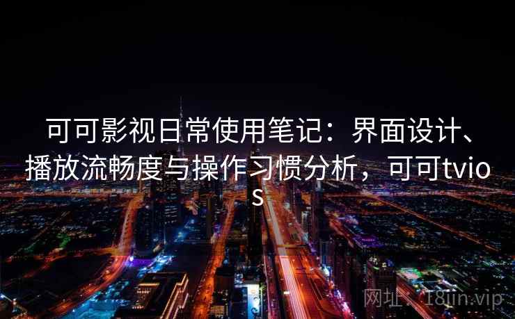 可可影视日常使用笔记：界面设计、播放流畅度与操作习惯分析，可可tvios