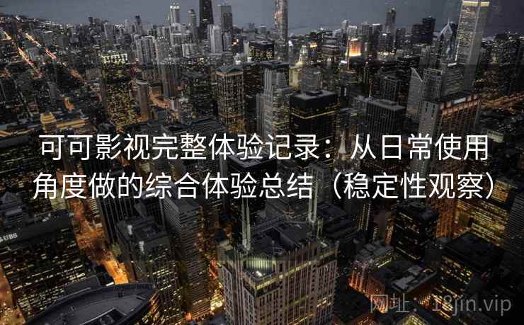 可可影视完整体验记录:从日常使用角度做的综合体验总结(稳定性观察) 可可影视完整体验记录:从日常使用角度做的综合体验总结(稳定性观察)