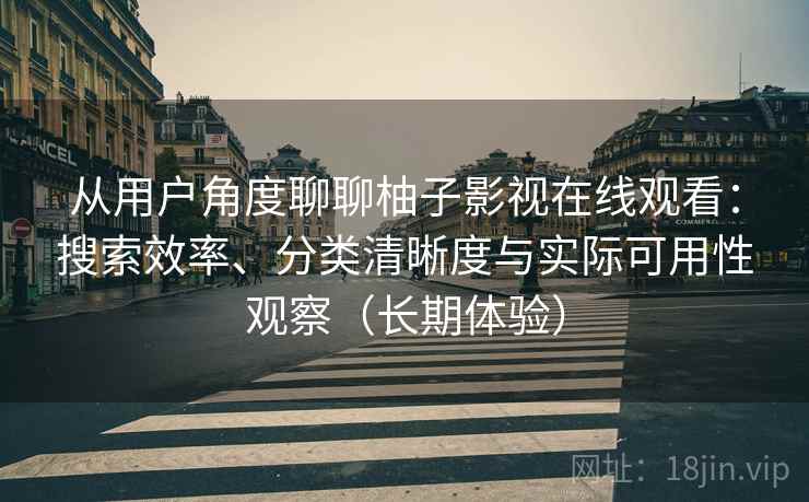 从用户角度聊聊柚子影视在线观看：搜索效率、分类清晰度与实际可用性观察（长期体验）