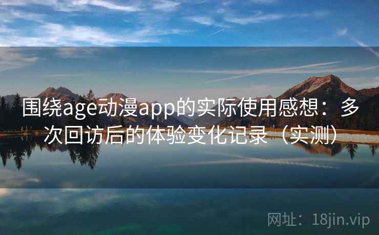 围绕age动漫app的实际使用感想：多次回访后的体验变化记录（实测）