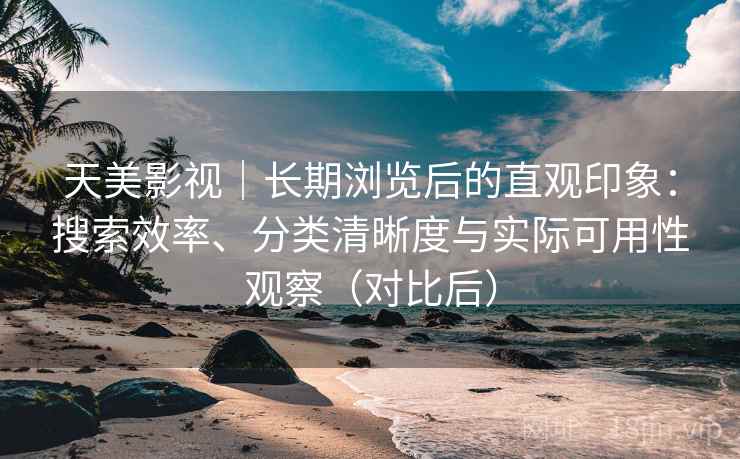 天美影视｜长期浏览后的直观印象：搜索效率、分类清晰度与实际可用性观察（对比后）