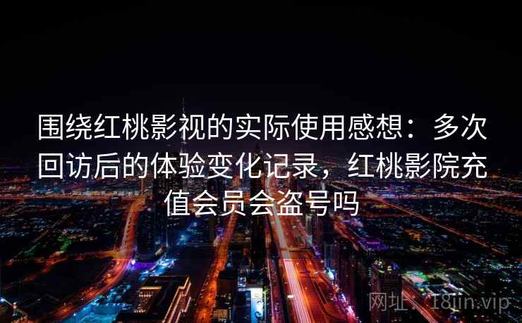 围绕红桃影视的实际使用感想：多次回访后的体验变化记录，红桃影院充值会员会盗号吗