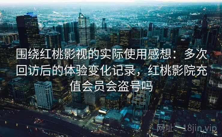 围绕红桃影视的实际使用感想：多次回访后的体验变化记录，红桃影院充值会员会盗号吗