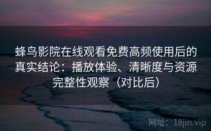 蜂鸟影院在线观看免费高频使用后的真实结论:播放体验、清晰度与资源完整性观察(对比后) 蜂鸟影院在线观看免费高频使用后的真实结论:播放体验、清晰度与资源完整性观察(对比后)