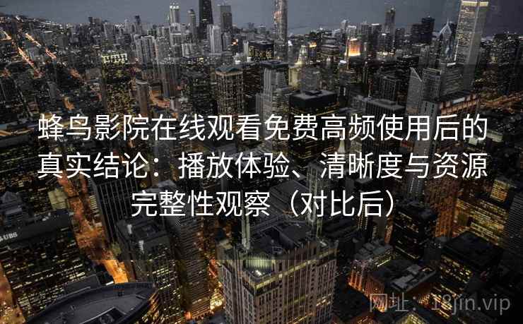 蜂鸟影院在线观看免费高频使用后的真实结论:播放体验、清晰度与资源完整性观察(对比后) 蜂鸟影院在线观看免费高频使用后的真实结论:播放体验、清晰度与资源完整性观察(对比后)