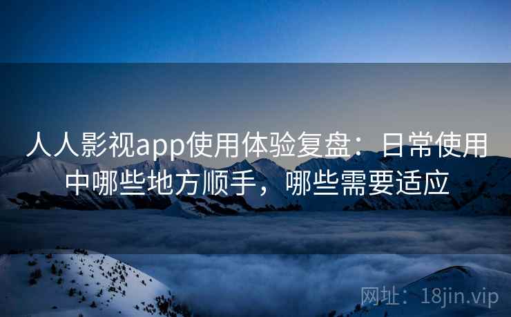 人人影视app使用体验复盘：日常使用中哪些地方顺手，哪些需要适应