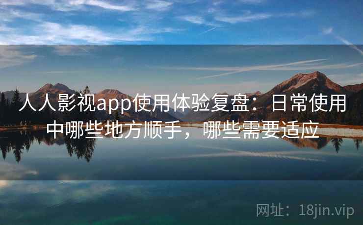人人影视app使用体验复盘：日常使用中哪些地方顺手，哪些需要适应