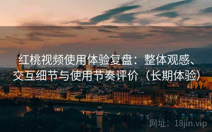 红桃视频使用体验复盘：整体观感、交互细节与使用节奏评价（长期体验）
