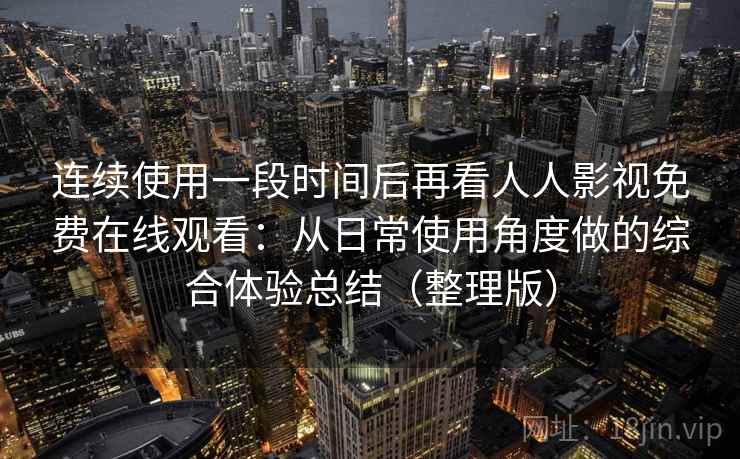 连续使用一段时间后再看人人影视免费在线观看：从日常使用角度做的综合体验总结（整理版）