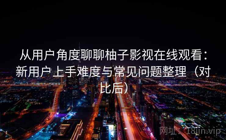 从用户角度聊聊柚子影视在线观看：新用户上手难度与常见问题整理（对比后）