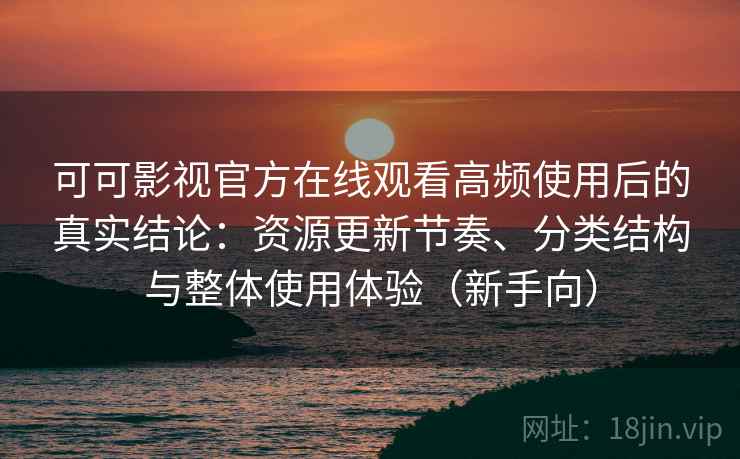可可影视官方在线观看高频使用后的真实结论:资源更新节奏、分类结构与整体使用体验(新手向) 可可影视官方在线观看高频使用后的真实结论:资源更新节奏、分类结构与整体使用体验(新手向)