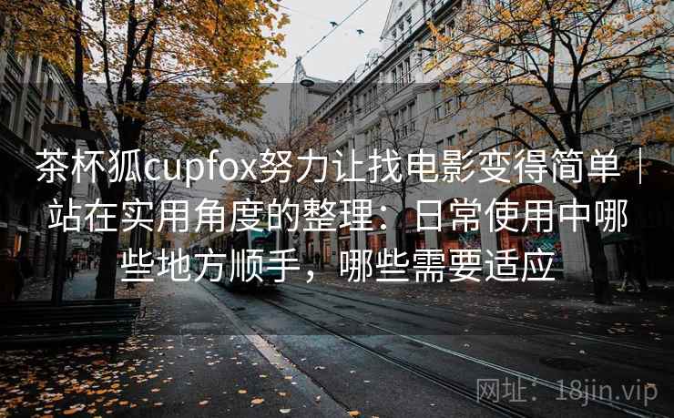 茶杯狐cupfox努力让找电影变得简单|站在实用角度的整理:日常使用中哪些地方顺手,哪些需要适应 茶杯狐cupfox努力让找电影变得简单|站在实用角度的整理:日常使用中哪些地方顺手,哪些需要适应