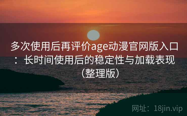 多次使用后再评价age动漫官网版入口：长时间使用后的稳定性与加载表现（整理版）
