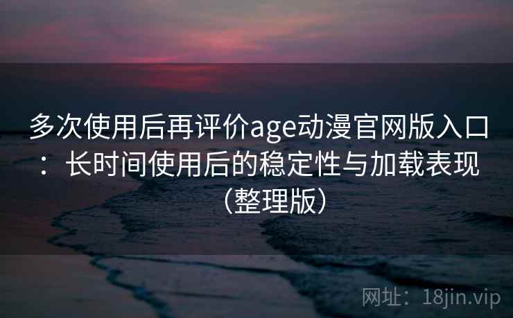 多次使用后再评价age动漫官网版入口：长时间使用后的稳定性与加载表现（整理版）