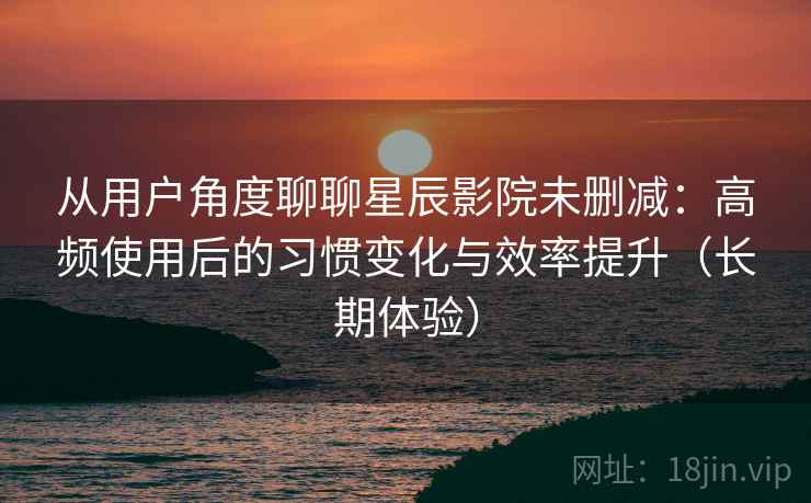 从用户角度聊聊星辰影院未删减:高频使用后的习惯变化与效率提升(长期体验) 从用户角度聊聊星辰影院未删减:高频使用后的习惯变化与效率提升(长期体验)