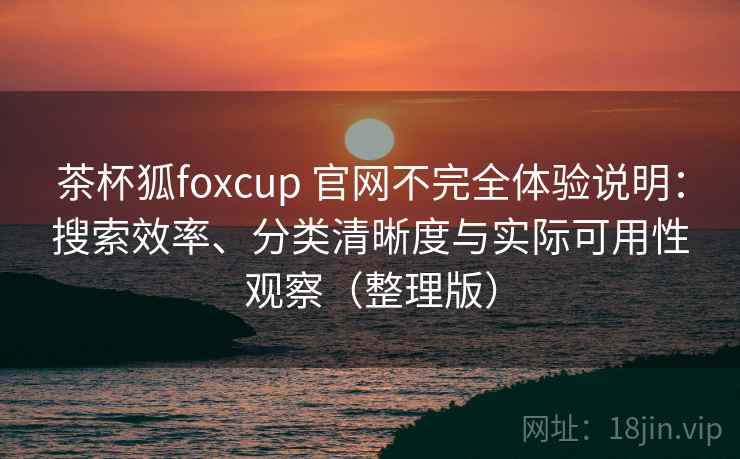 茶杯狐foxcup 官网不完全体验说明：搜索效率、分类清晰度与实际可用性观察（整理版）
