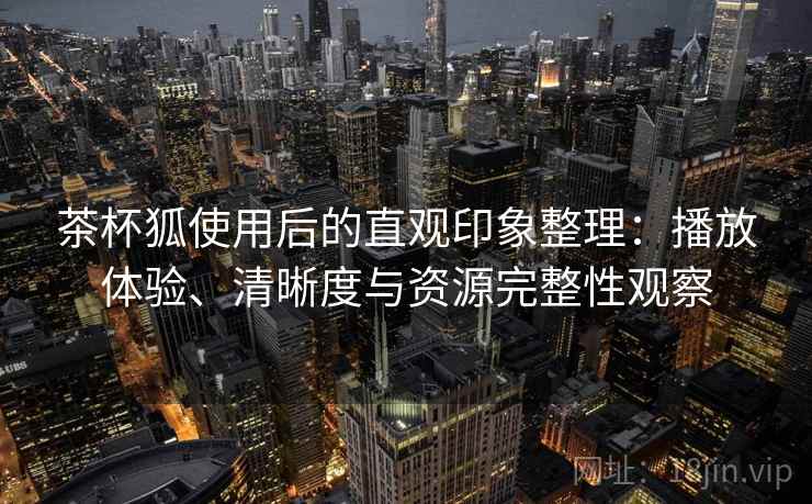 茶杯狐使用后的直观印象整理:播放体验、清晰度与资源完整性观察 茶杯狐使用后的直观印象整理:播放体验、清晰度与资源完整性观察