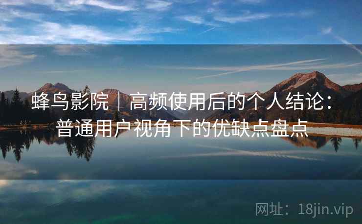 蜂鸟影院｜高频使用后的个人结论：普通用户视角下的优缺点盘点