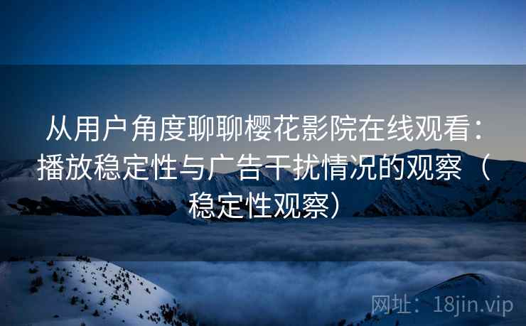 从用户角度聊聊樱花影院在线观看：播放稳定性与广告干扰情况的观察（稳定性观察）