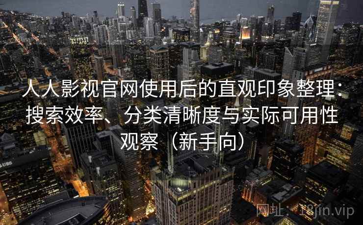人人影视官网使用后的直观印象整理：搜索效率、分类清晰度与实际可用性观察（新手向）