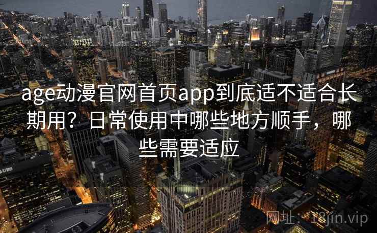 age动漫官网首页app到底适不适合长期用？日常使用中哪些地方顺手，哪些需要适应