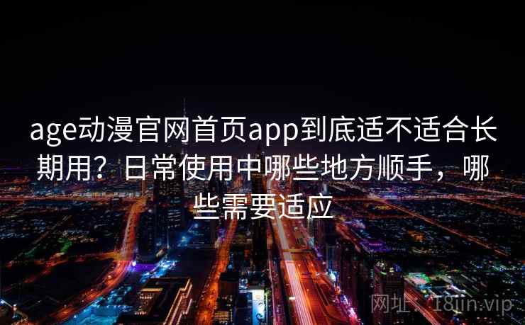 age动漫官网首页app到底适不适合长期用？日常使用中哪些地方顺手，哪些需要适应