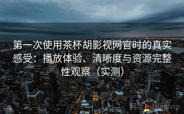 第一次使用茶杯胡影视网官时的真实感受：播放体验、清晰度与资源完整性观察（实测）