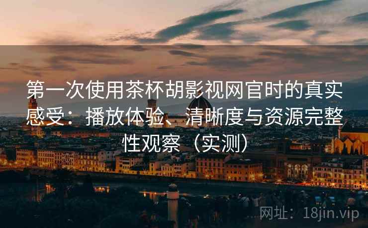 第一次使用茶杯胡影视网官时的真实感受：播放体验、清晰度与资源完整性观察（实测）
