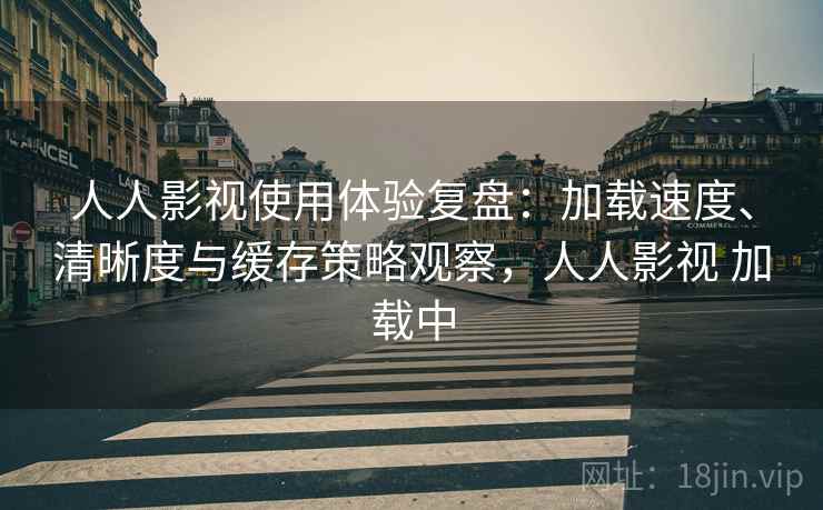 人人影视使用体验复盘:加载速度、清晰度与缓存策略观察,人人影视 加载中 人人影视使用体验复盘:加载速度、清晰度与缓存策略观察,人人影视 加载中