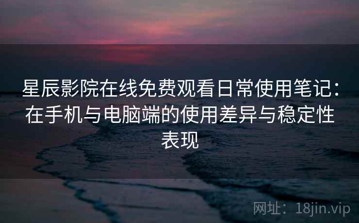 星辰影院在线免费观看日常使用笔记：在手机与电脑端的使用差异与稳定性表现