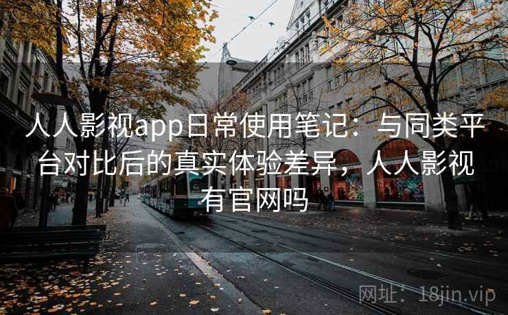 人人影视app日常使用笔记：与同类平台对比后的真实体验差异，人人影视有官网吗
