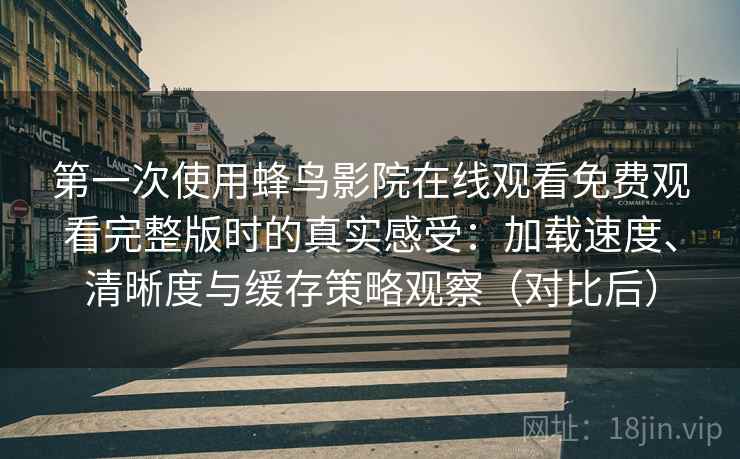 第一次使用蜂鸟影院在线观看免费观看完整版时的真实感受：加载速度、清晰度与缓存策略观察（对比后）