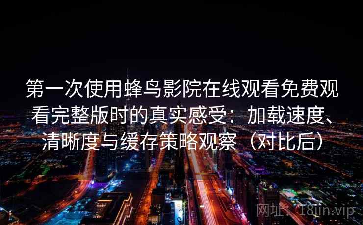 第一次使用蜂鸟影院在线观看免费观看完整版时的真实感受：加载速度、清晰度与缓存策略观察（对比后）
