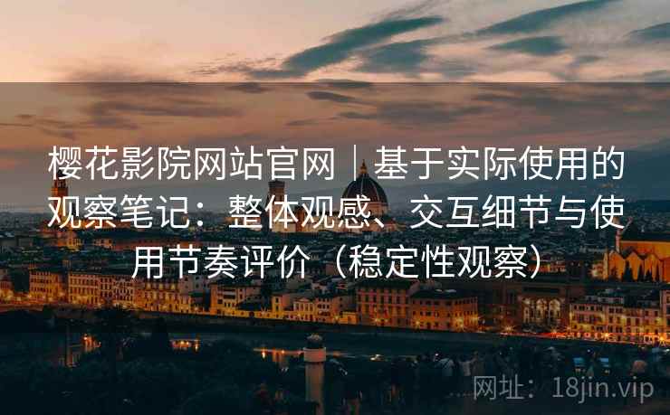樱花影院网站官网｜基于实际使用的观察笔记：整体观感、交互细节与使用节奏评价（稳定性观察）