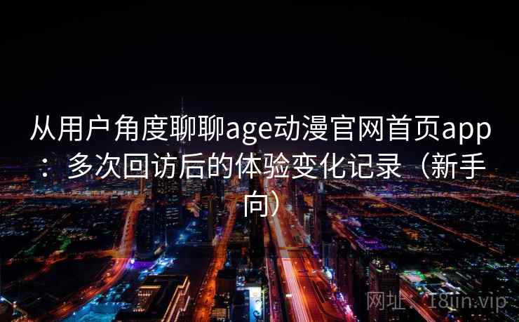 从用户角度聊聊age动漫官网首页app：多次回访后的体验变化记录（新手向）