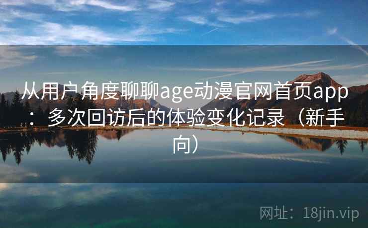 从用户角度聊聊age动漫官网首页app：多次回访后的体验变化记录（新手向）